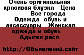 Очень оригинальная, красивая блузка › Цена ­ 700 - Все города Одежда, обувь и аксессуары » Женская одежда и обувь   . Адыгея респ.